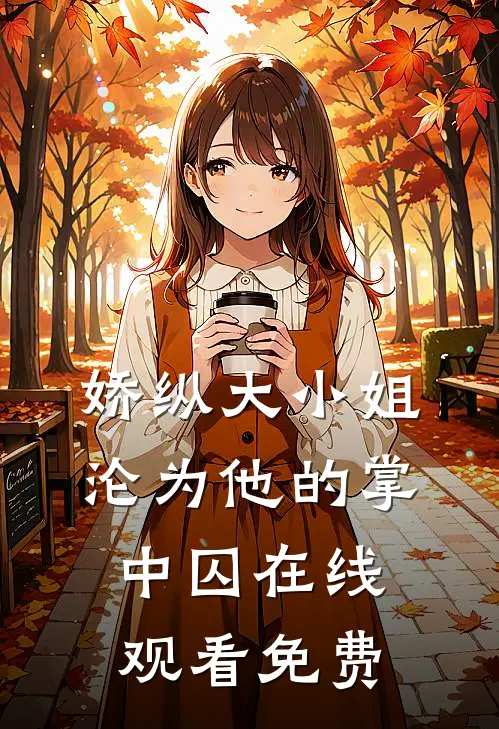 娇纵大小姐沦为他的掌中囚在线观看免费