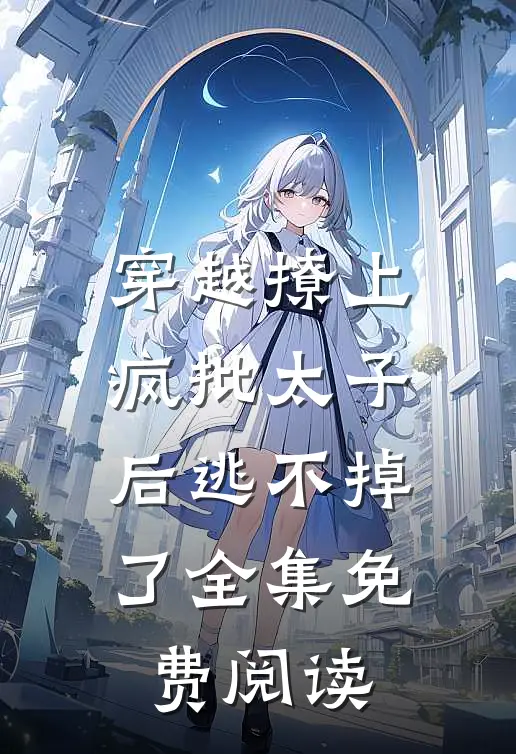 穿越撩上疯批太子后逃不掉了全集免费阅读