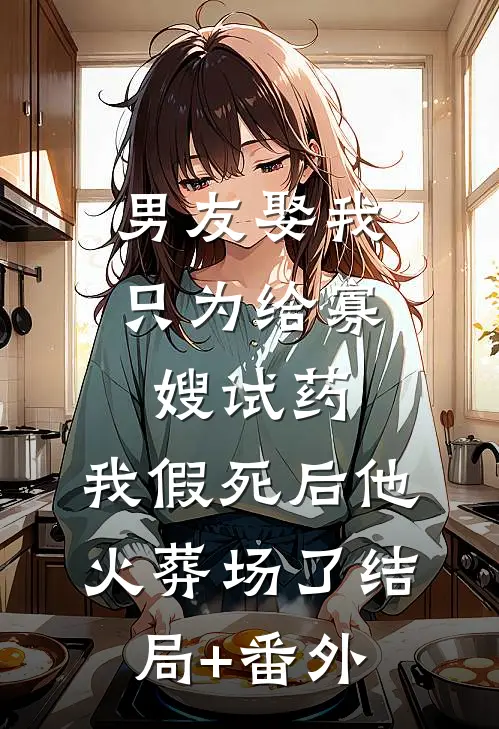 男友娶我只为给寡嫂试药，我假死后他火葬场了结局+番外