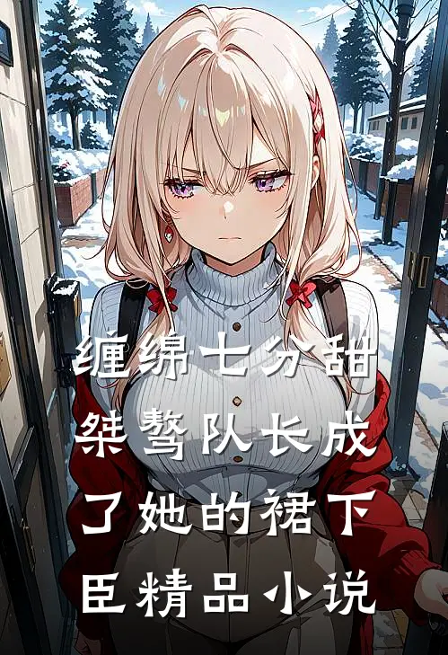 缠绵七分甜：桀骜队长成了她的裙下臣精品小说