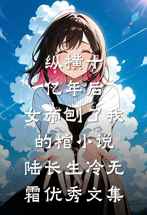 纵横十亿年后,女帝刨了我的棺小说,陆长生冷无霜优秀文集