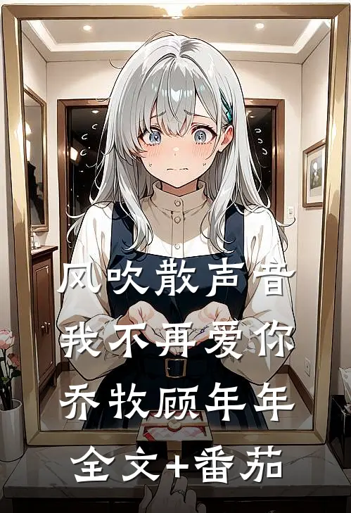 风吹散声音，我不再爱你乔牧顾年年全文+番茄