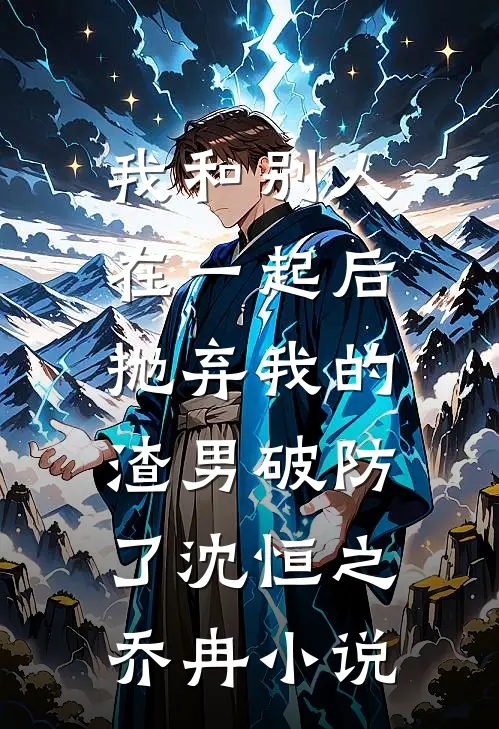 我和别人在一起后，抛弃我的渣男破防了沈恒之乔冉小说