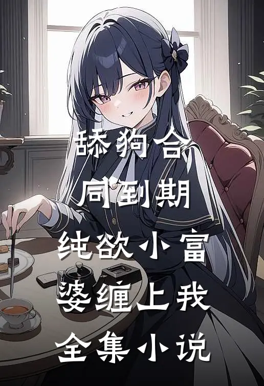 舔狗合同到期，纯欲小富婆缠上我全集小说