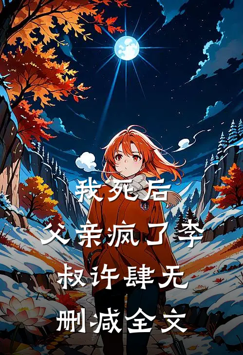 我死后，父亲疯了李叔许肆无删减全文