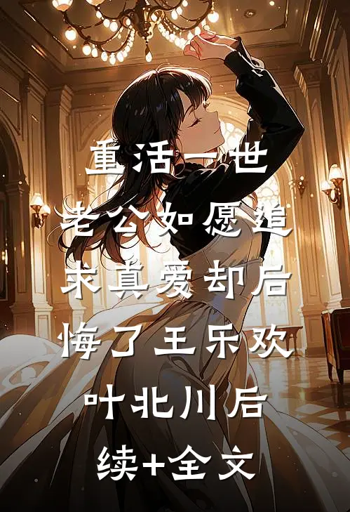 重活一世，老公如愿追求真爱却后悔了王乐欢叶北川后续+全文