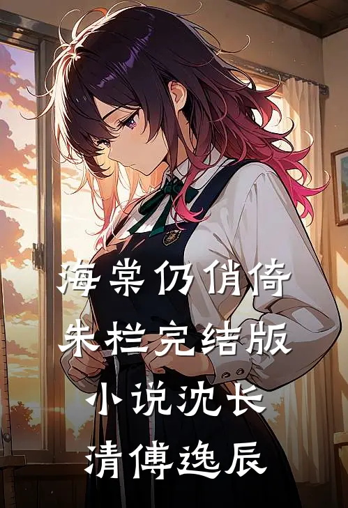 海棠仍俏倚朱栏完结版小说沈长清傅逸辰