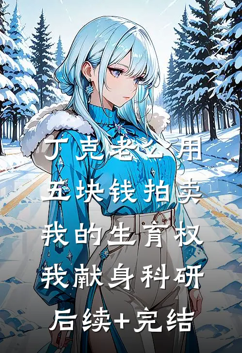 丁克老公用五块钱拍卖我的生育权，我献身科研后续+完结