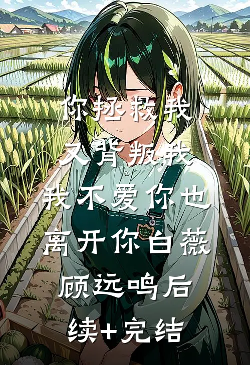 你拯救我又背叛我，我不爱你也离开你白薇顾远鸣后续+完结
