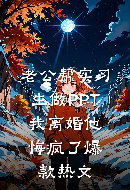 老公帮实习生做PPT，我离婚他悔疯了爆款热文