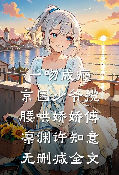 一吻成瘾，京圈少爷揽腰哄娇娇傅凛渊许知意无删减全文