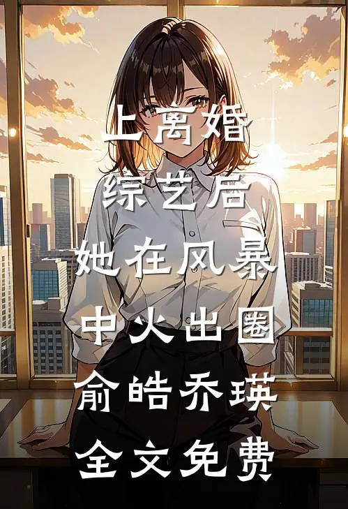 上离婚综艺后，她在风暴中火出圈俞皓乔瑛全文免费
