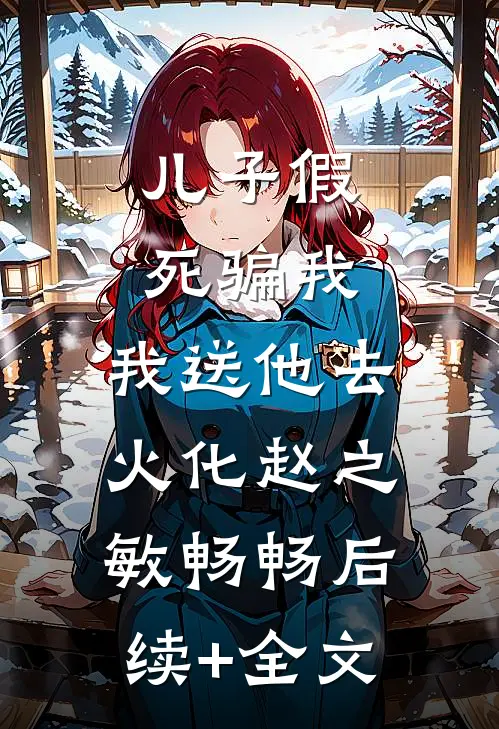 儿子假死骗我，我送他去火化赵之敏畅畅后续+全文