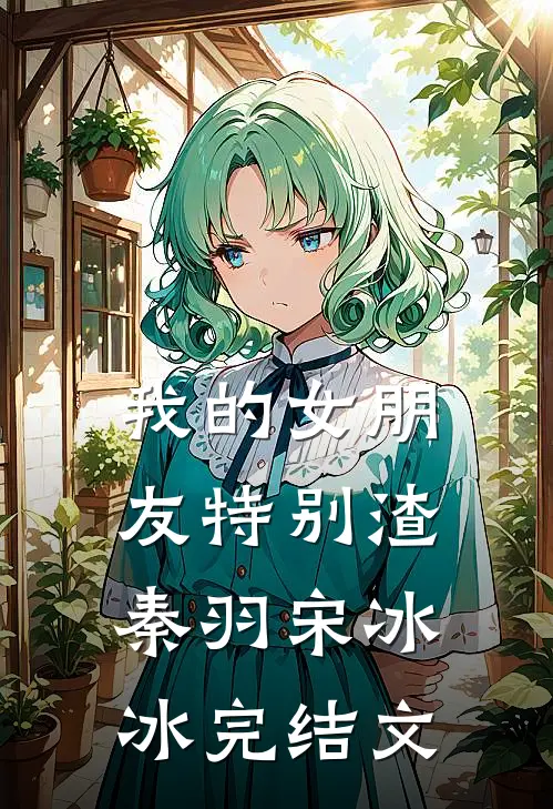 我的女朋友特别渣秦羽宋冰冰完结文