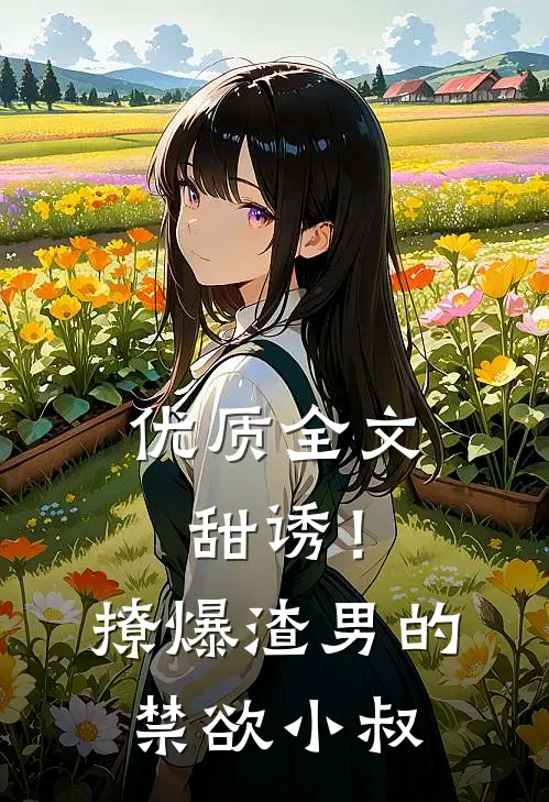 优质全文甜诱！撩爆渣男的禁欲小叔