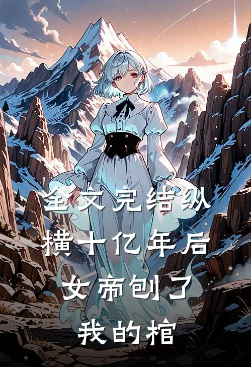 全文完结纵横十亿年后，女帝刨了我的棺
