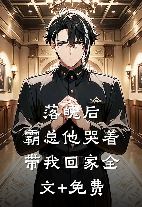落魄后，霸总他哭着带我回家全文+免费