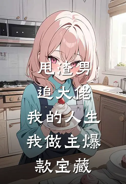 甩渣男，追大佬，我的人生我做主爆款宝藏