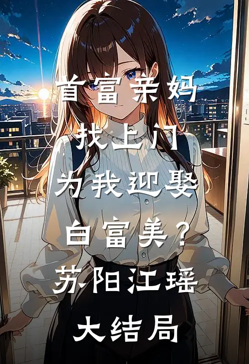 首富亲妈找上门，为我迎娶白富美？苏阳江瑶大结局