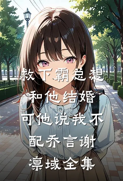 救下霸总想和他结婚，可他说我不配乔言谢凛域全集