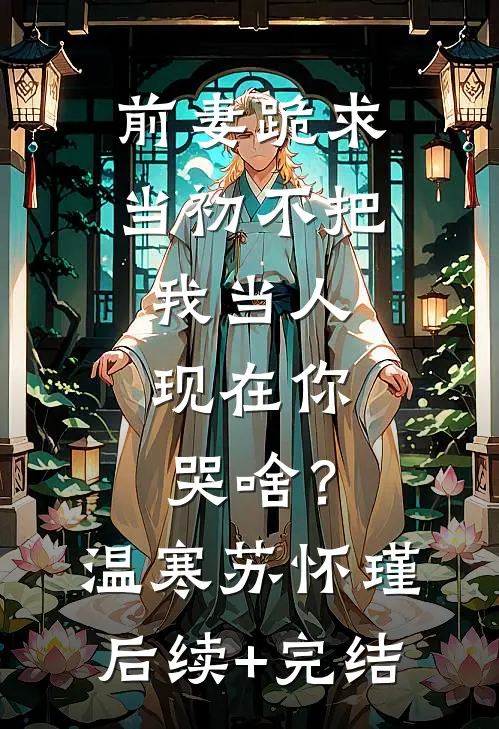 前妻跪求，当初不把我当人，现在你哭啥？温寒苏怀瑾后续+完结