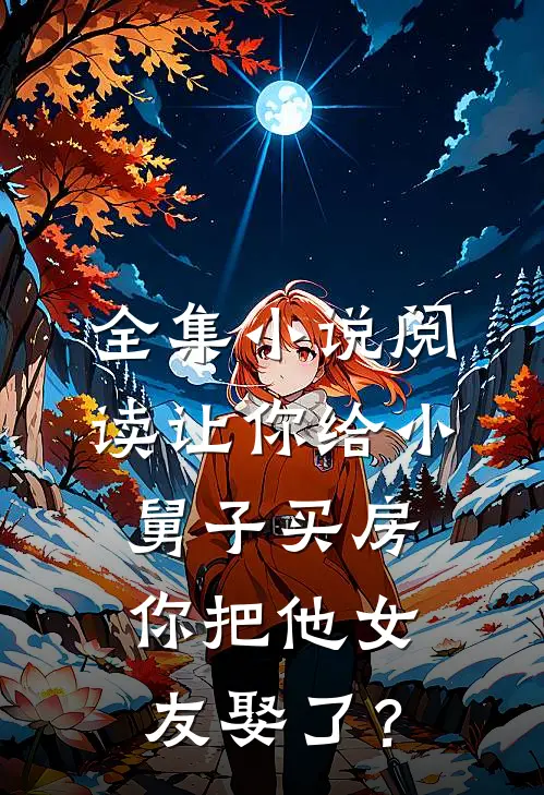 全集小说阅读让你给小舅子买房，你把他女友娶了？