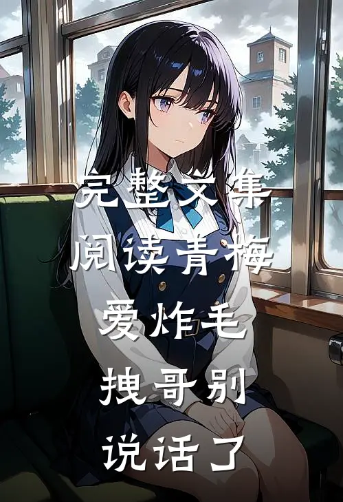 完整文集阅读青梅爱炸毛，拽哥别说话了