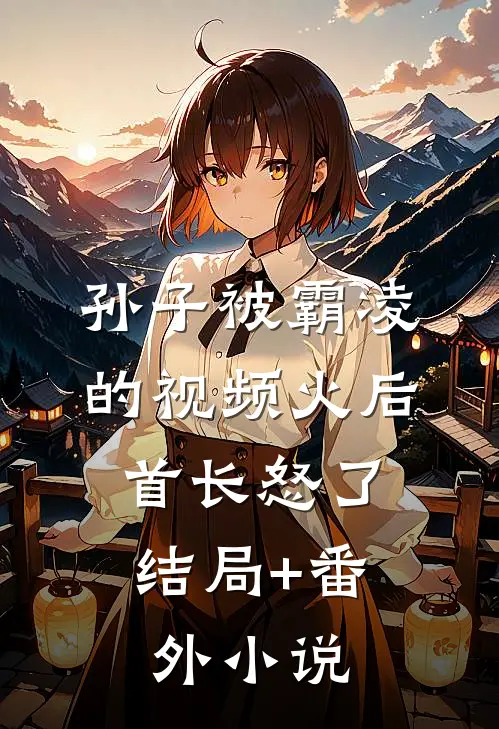 孙子被霸凌的视频火后，首长怒了结局+番外小说