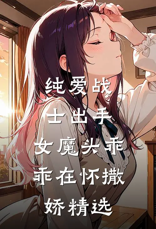 纯爱战士出手：女魔头乖乖在怀撒娇精选