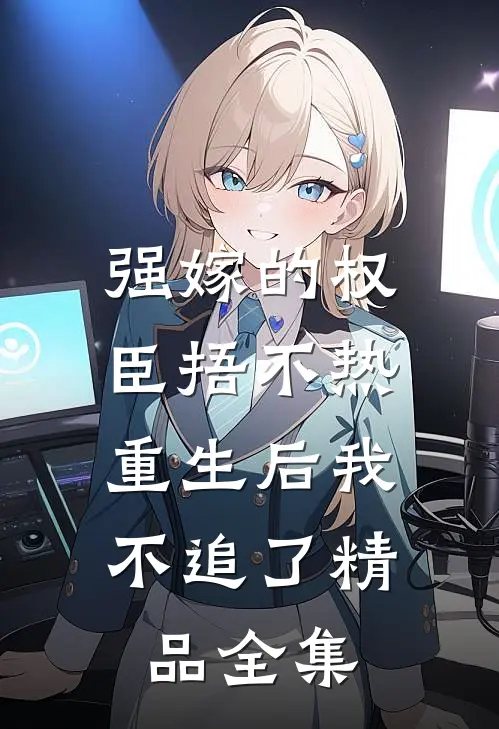 强嫁的权臣捂不热，重生后我不追了精品全集