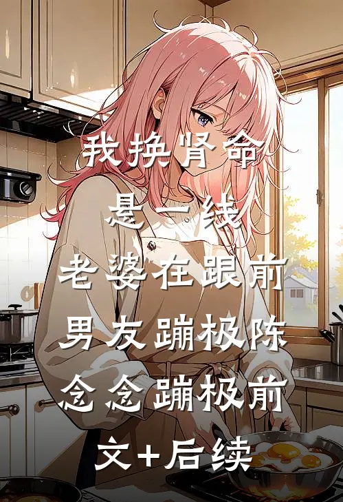 我换肾命悬一线，老婆在跟前男友蹦极陈念念蹦极前文+后续