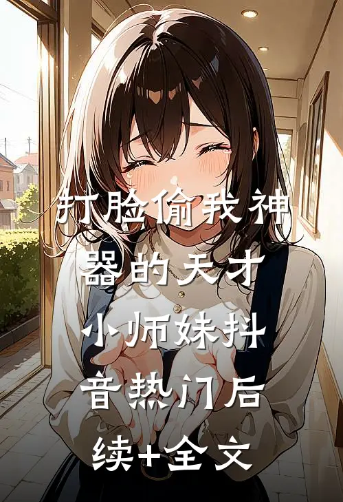 打脸偷我神器的天才小师妹抖音热门后续+全文