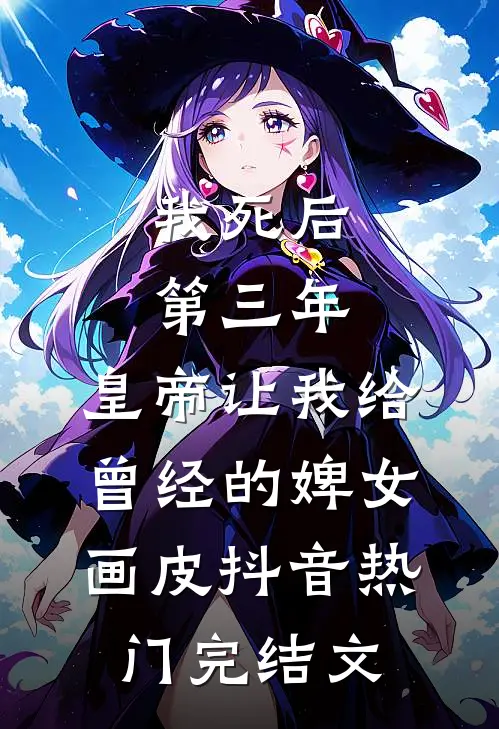 我死后第三年，皇帝让我给曾经的婢女画皮抖音热门完结文