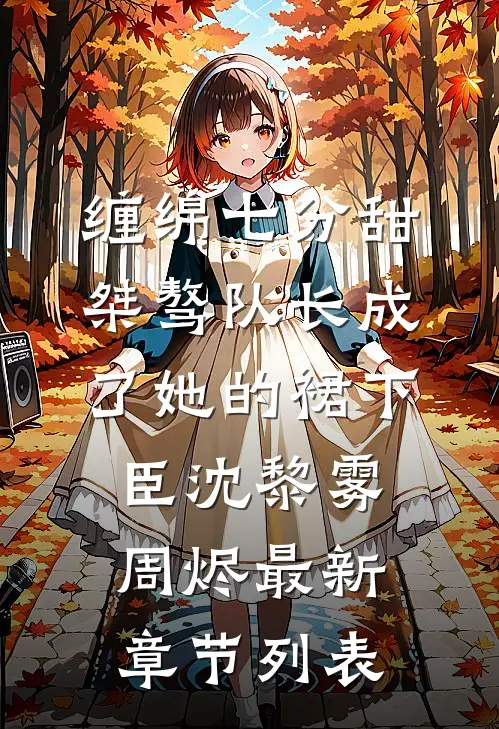 缠绵七分甜：桀骜队长成了她的裙下臣沈黎雾周烬最新章节列表