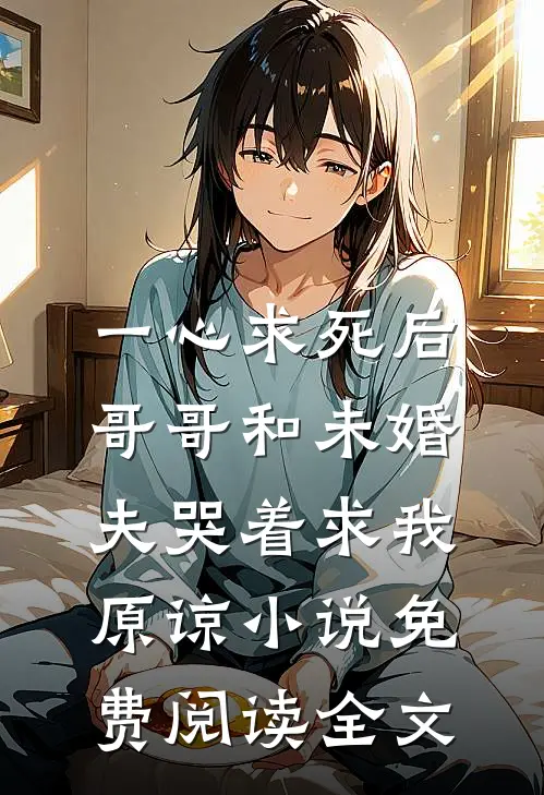 一心求死后，哥哥和未婚夫哭着求我原谅小说免费阅读全文