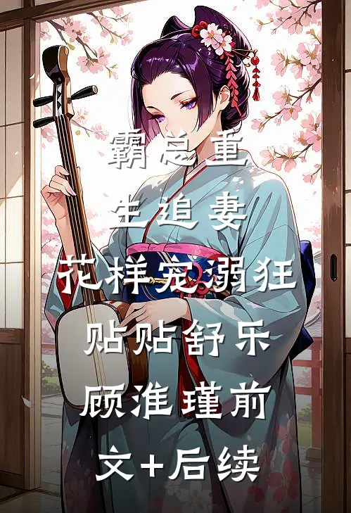 霸总重生追妻，花样宠溺狂贴贴舒乐顾淮瑾前文+后续
