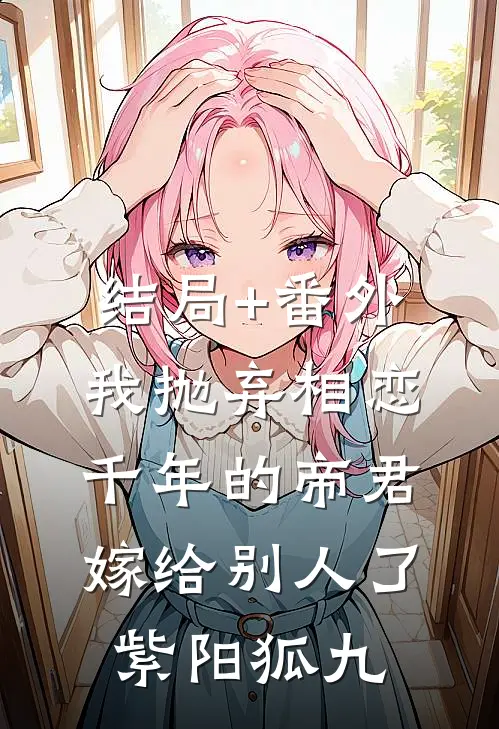 结局+番外我抛弃相恋千年的帝君嫁给别人了紫阳狐九