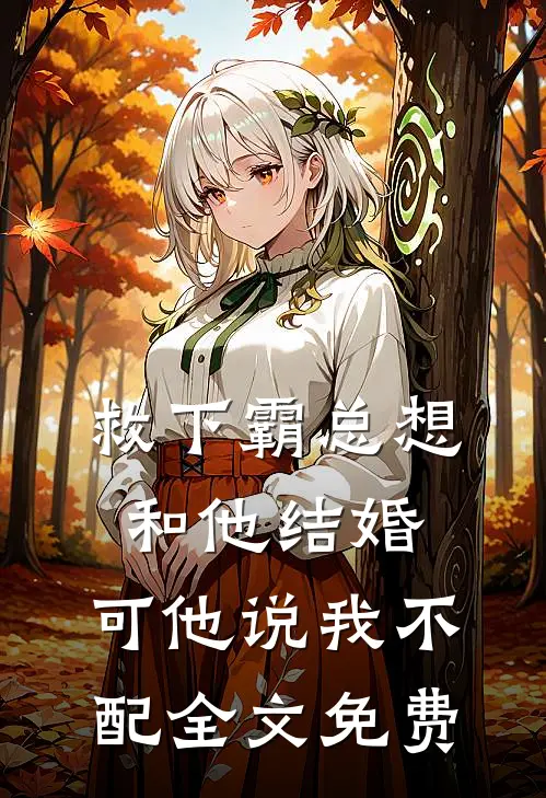 救下霸总想和他结婚，可他说我不配全文免费