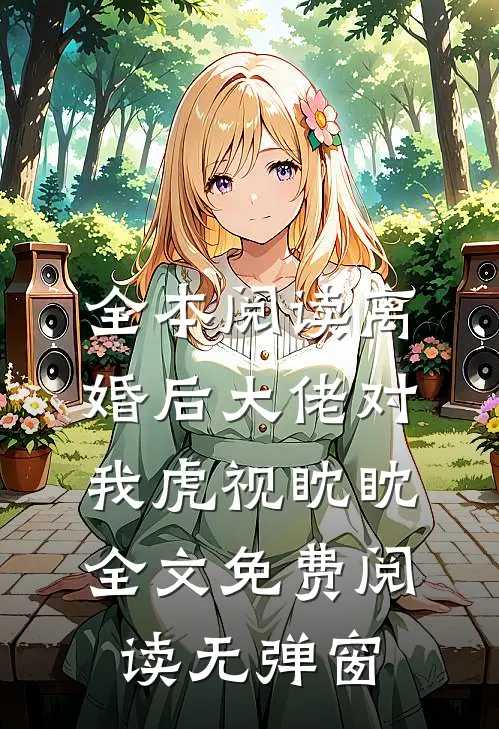 全本阅读离婚后大佬对我虎视眈眈全文免费阅读无弹窗