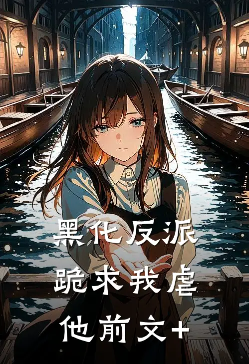 黑化反派跪求我虐他前文+