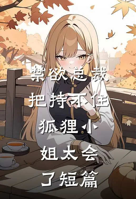 禁欲总裁把持不住，狐狸小姐太会了短篇