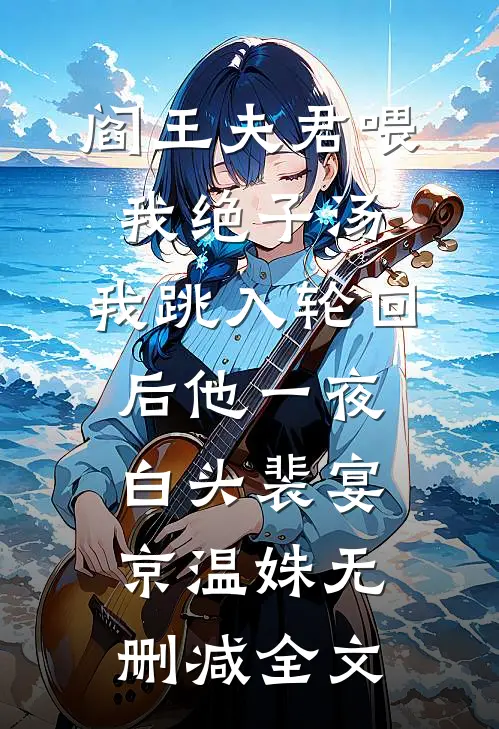 阎王夫君喂我绝子汤，我跳入轮回后他一夜白头裴宴京温姝无删减全文