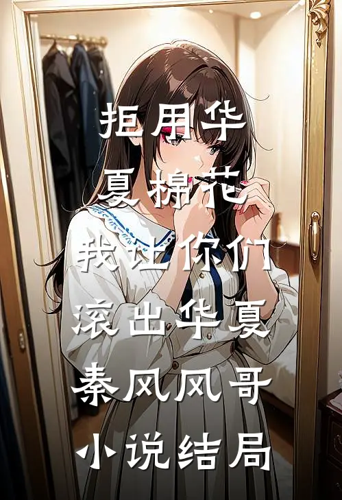 拒用华夏棉花，我让你们滚出华夏秦风风哥小说结局