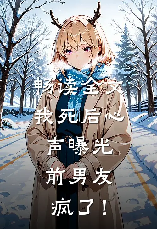 畅读全文我死后心声曝光，前男友疯了！