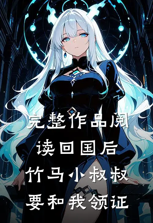 完整作品阅读回国后，竹马小叔叔要和我领证