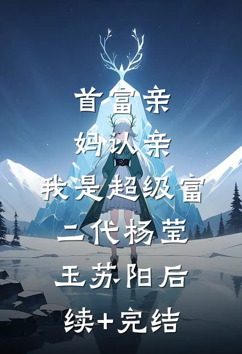 首富亲妈认亲：我是超级富二代杨莹玉苏阳后续+完结