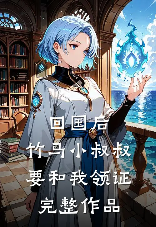 回国后，竹马小叔叔要和我领证完整作品