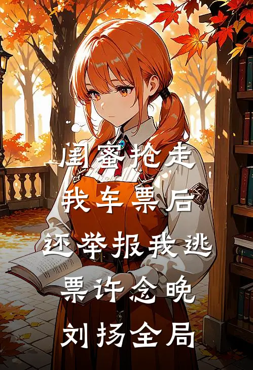 闺蜜抢走我车票后，还举报我逃票许念晚刘扬全局