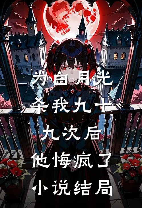 为白月光杀我九十九次后，他悔疯了小说结局