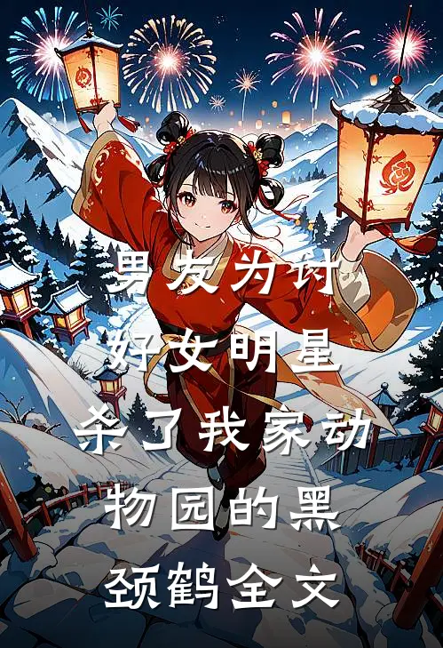 男友为讨好女明星，杀了我家动物园的黑颈鹤全文